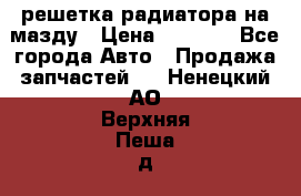  решетка радиатора на мазду › Цена ­ 4 500 - Все города Авто » Продажа запчастей   . Ненецкий АО,Верхняя Пеша д.